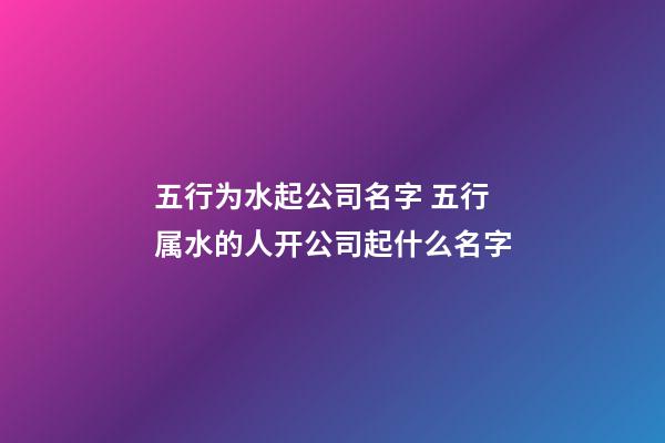 五行为水起公司名字 五行属水的人开公司起什么名字-第1张-公司起名-玄机派